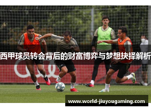 西甲球员转会背后的财富博弈与梦想抉择解析