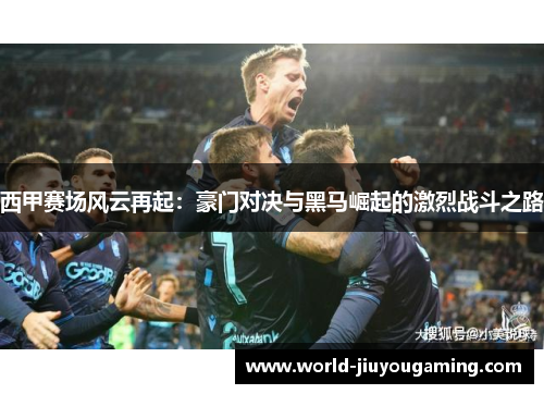 西甲赛场风云再起：豪门对决与黑马崛起的激烈战斗之路