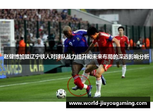 赵健博加盟辽宁铁人对球队战力提升和未来布局的深远影响分析