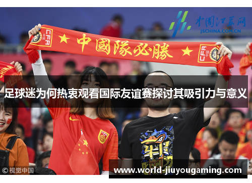 足球迷为何热衷观看国际友谊赛探讨其吸引力与意义