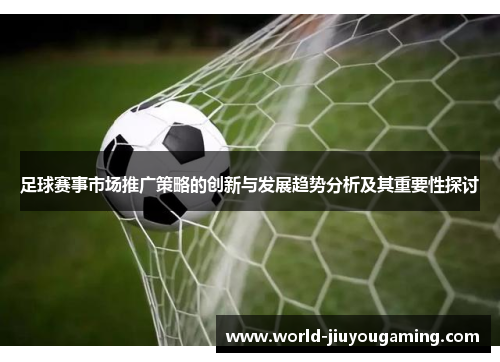 足球赛事市场推广策略的创新与发展趋势分析及其重要性探讨