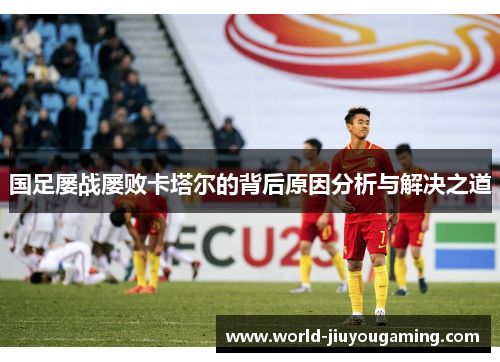 国足屡战屡败卡塔尔的背后原因分析与解决之道