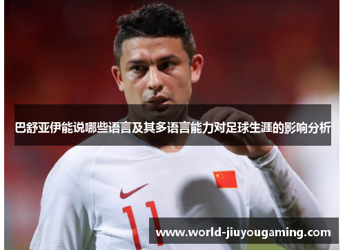 巴舒亚伊能说哪些语言及其多语言能力对足球生涯的影响分析 巴舒亚伊能说哪些语言及其多语言能力对足球生涯的影响分析