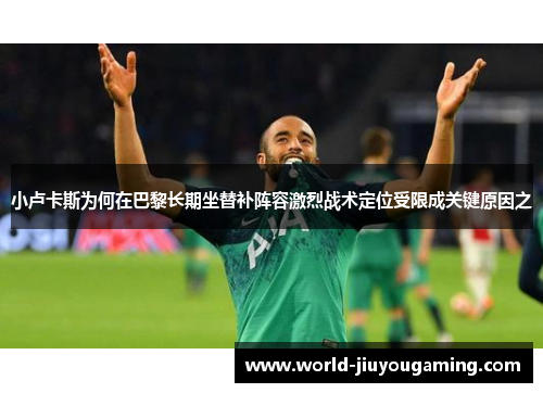 小卢卡斯为何在巴黎长期坐替补阵容激烈战术定位受限成关键原因之 小卢卡斯为何在巴黎长期坐替补阵容激烈战术定位受限成关键原因之