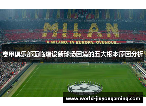意甲俱乐部面临建设新球场困境的五大根本原因分析 意甲俱乐部面临建设新球场困境的五大根本原因分析