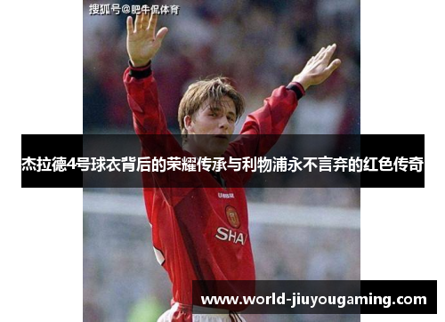 杰拉德4号球衣背后的荣耀传承与利物浦永不言弃的红色传奇 杰拉德4号球衣背后的荣耀传承与利物浦永不言弃的红色传奇