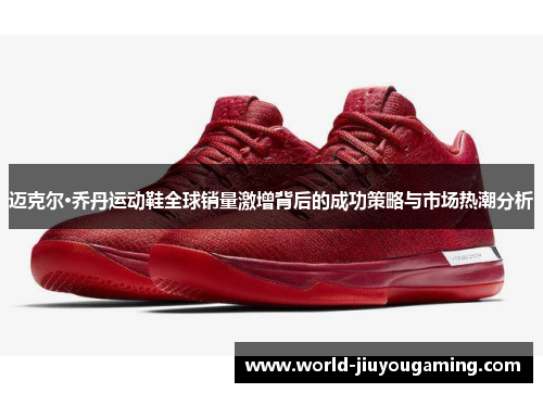迈克尔·乔丹运动鞋全球销量激增背后的成功策略与市场热潮分析 迈克尔·乔丹运动鞋全球销量激增背后的成功策略与市场热潮分析