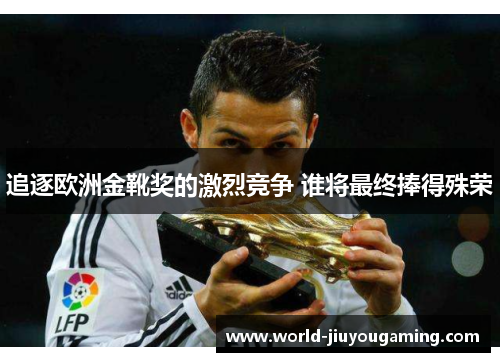 追逐欧洲金靴奖的激烈竞争 谁将最终捧得殊荣 追逐欧洲金靴奖的激烈竞争 谁将最终捧得殊荣