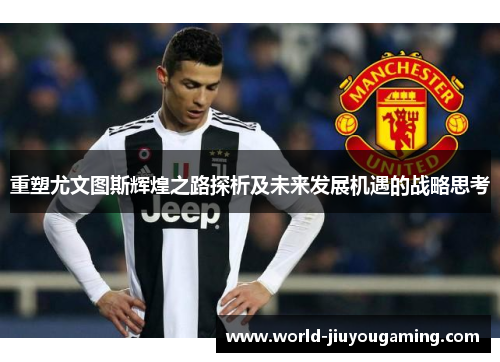重塑尤文图斯辉煌之路探析及未来发展机遇的战略思考 重塑尤文图斯辉煌之路探析及未来发展机遇的战略思考