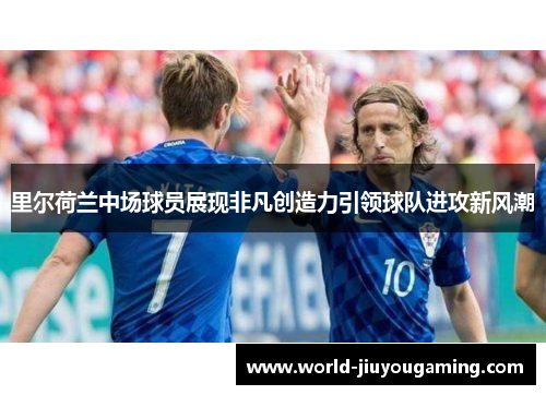 里尔荷兰中场球员展现非凡创造力引领球队进攻新风潮 里尔荷兰中场球员展现非凡创造力引领球队进攻新风潮