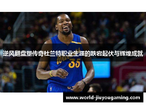 逆风翻盘塑传奇杜兰特职业生涯的跌宕起伏与辉煌成就