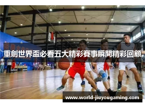 重劍世界盃必看五大精彩賽事瞬間精彩回顧 重劍世界盃必看五大精彩賽事瞬間精彩回顧