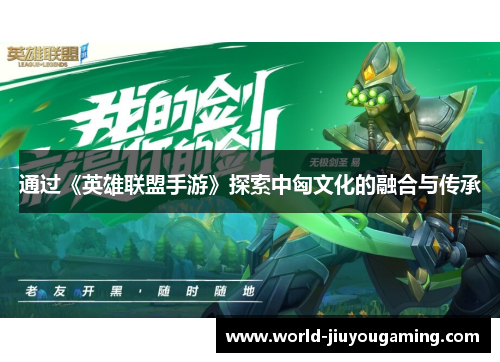 通过《英雄联盟手游》探索中匈文化的融合与传承 通过《英雄联盟手游》探索中匈文化的融合与传承