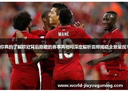 你真的了解欧冠背后隐藏的赛事真相吗深度解析震撼揭晓全景呈现! 你真的了解欧冠背后隐藏的赛事真相吗深度解析震撼揭晓全景呈现!