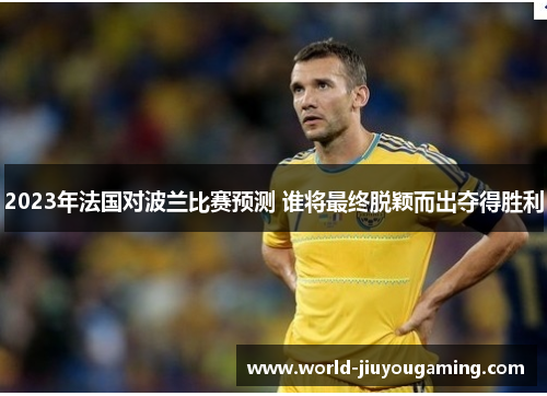 2023年法国对波兰比赛预测 谁将最终脱颖而出夺得胜利