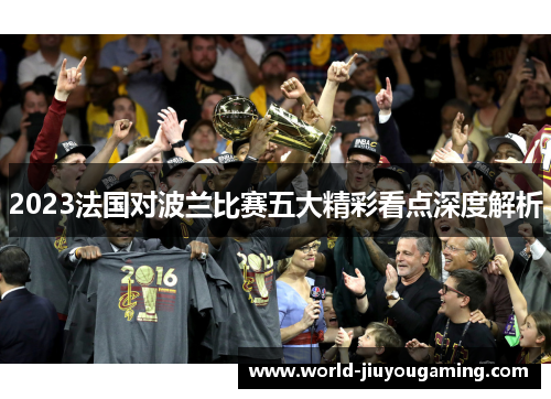 2023法国对波兰比赛五大精彩看点深度解析