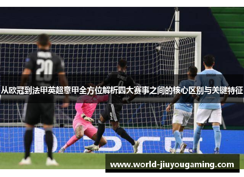 从欧冠到法甲英超意甲全方位解析四大赛事之间的核心区别与关键特征