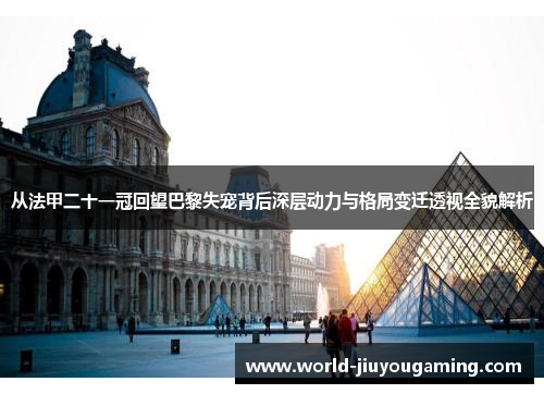 从法甲二十一冠回望巴黎失宠背后深层动力与格局变迁透视全貌解析