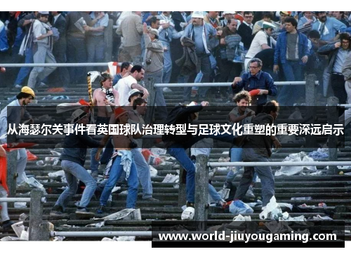 从海瑟尔关事件看英国球队治理转型与足球文化重塑的重要深远启示 从海瑟尔关事件看英国球队治理转型与足球文化重塑的重要深远启示
