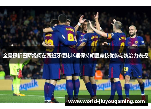 全景探析巴萨缘何在西班牙德比长期保持明显竞技优势与统治力表现