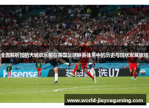 全面解析加的夫城俱乐部在英国足球联赛体系中的历史与现状发展脉络 全面解析加的夫城俱乐部在英国足球联赛体系中的历史与现状发展脉络