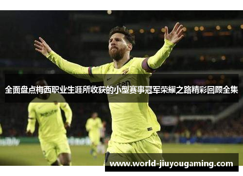 全面盘点梅西职业生涯所收获的小型赛事冠军荣耀之路精彩回顾全集 全面盘点梅西职业生涯所收获的小型赛事冠军荣耀之路精彩回顾全集