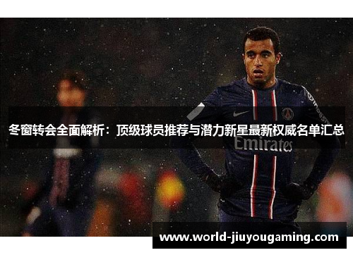 冬窗转会全面解析：顶级球员推荐与潜力新星最新权威名单汇总