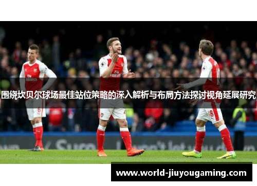 围绕坎贝尔球场最佳站位策略的深入解析与布局方法探讨视角延展研究 围绕坎贝尔球场最佳站位策略的深入解析与布局方法探讨视角延展研究