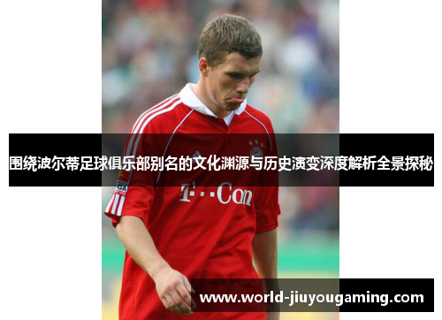 围绕波尔蒂足球俱乐部别名的文化渊源与历史演变深度解析全景探秘 围绕波尔蒂足球俱乐部别名的文化渊源与历史演变深度解析全景探秘