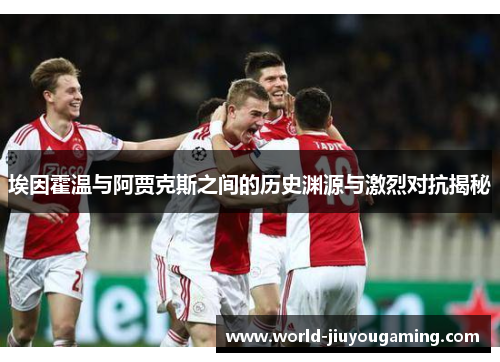 埃因霍温与阿贾克斯之间的历史渊源与激烈对抗揭秘 埃因霍温与阿贾克斯之间的历史渊源与激烈对抗揭秘