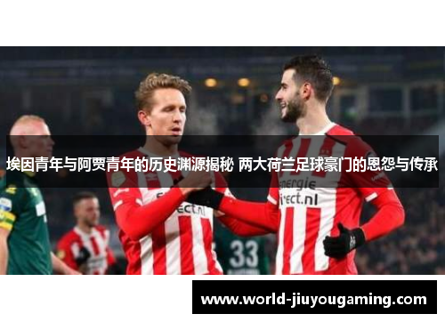 埃因青年与阿贾青年的历史渊源揭秘 两大荷兰足球豪门的恩怨与传承