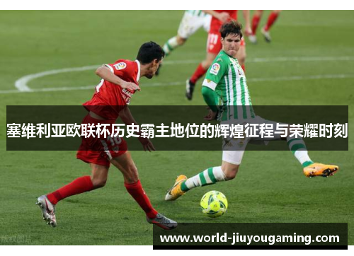 塞维利亚欧联杯历史霸主地位的辉煌征程与荣耀时刻
