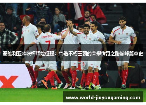 塞维利亚欧联杯辉煌征程:缔造不朽王朝的荣耀传奇之路巅峰篇章史 塞维利亚欧联杯辉煌征程:缔造不朽王朝的荣耀传奇之路巅峰篇章史