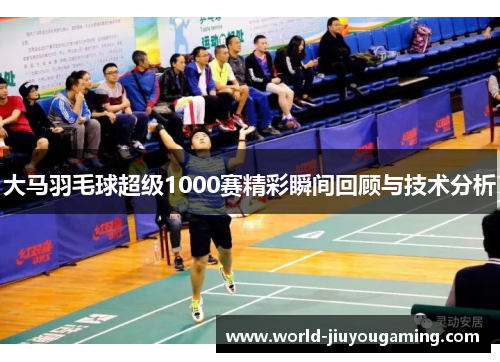 大马羽毛球超级1000赛精彩瞬间回顾与技术分析 大马羽毛球超级1000赛精彩瞬间回顾与技术分析