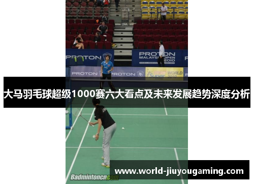 大马羽毛球超级1000赛六大看点及未来发展趋势深度分析 大马羽毛球超级1000赛六大看点及未来发展趋势深度分析