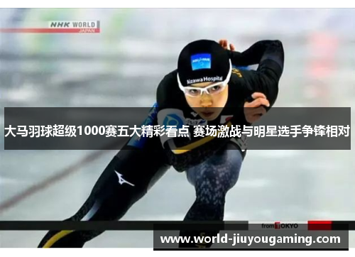 大马羽球超级1000赛五大精彩看点 赛场激战与明星选手争锋相对 大马羽球超级1000赛五大精彩看点 赛场激战与明星选手争锋相对