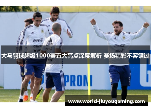 大马羽球超级1000赛五大亮点深度解析 赛场精彩不容错过 大马羽球超级1000赛五大亮点深度解析 赛场精彩不容错过