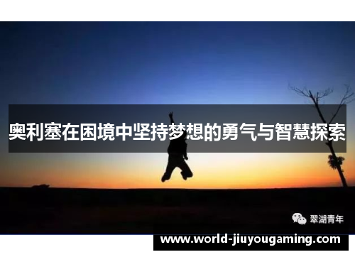 奥利塞在困境中坚持梦想的勇气与智慧探索 奥利塞在困境中坚持梦想的勇气与智慧探索
