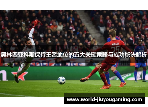 奥林匹亚科斯保持王者地位的五大关键策略与成功秘诀解析 奥林匹亚科斯保持王者地位的五大关键策略与成功秘诀解析