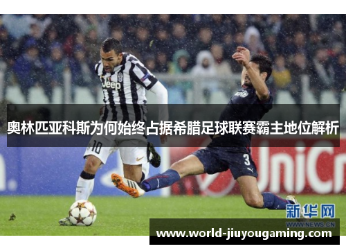 奥林匹亚科斯为何始终占据希腊足球联赛霸主地位解析 奥林匹亚科斯为何始终占据希腊足球联赛霸主地位解析