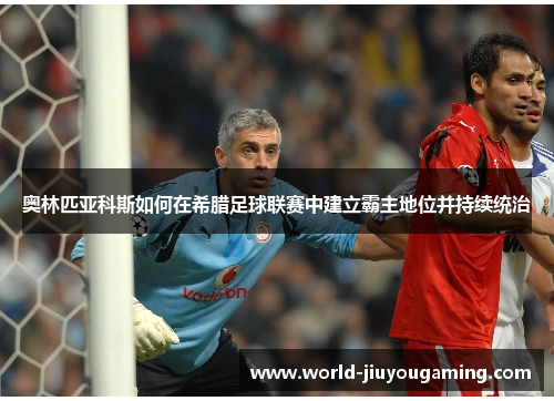 奥林匹亚科斯如何在希腊足球联赛中建立霸主地位并持续统治