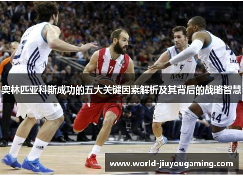 奥林匹亚科斯成功的五大关键因素解析及其背后的战略智慧 奥林匹亚科斯成功的五大关键因素解析及其背后的战略智慧