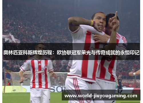 奥林匹亚科斯辉煌历程：欧协联冠军荣光与传奇成就的永恒印记