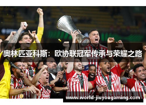 奥林匹亚科斯:欧协联冠军传承与荣耀之路 奥林匹亚科斯:欧协联冠军传承与荣耀之路