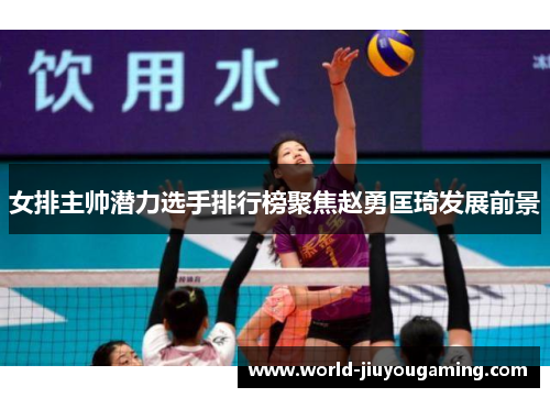 女排主帅潜力选手排行榜聚焦赵勇匡琦发展前景