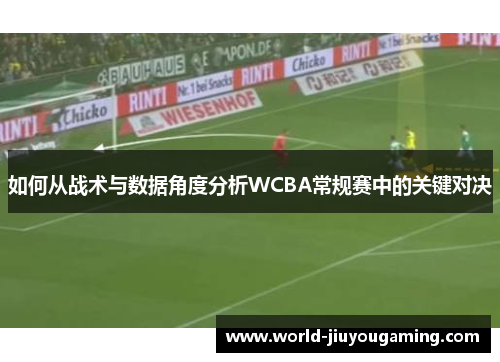 如何从战术与数据角度分析WCBA常规赛中的关键对决 如何从战术与数据角度分析WCBA常规赛中的关键对决