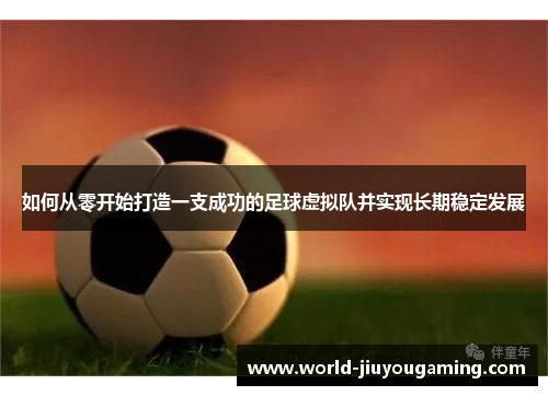 如何从零开始打造一支成功的足球虚拟队并实现长期稳定发展 如何从零开始打造一支成功的足球虚拟队并实现长期稳定发展