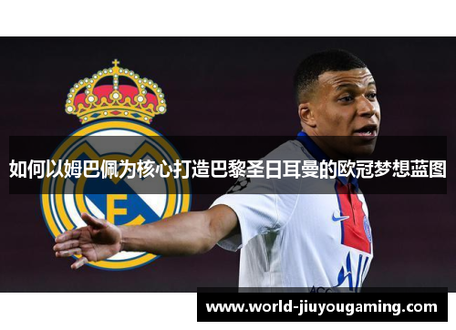 如何以姆巴佩为核心打造巴黎圣日耳曼的欧冠梦想蓝图 如何以姆巴佩为核心打造巴黎圣日耳曼的欧冠梦想蓝图