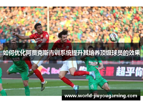 如何优化阿贾克斯青训系统提升其培养顶级球员的效果 如何优化阿贾克斯青训系统提升其培养顶级球员的效果