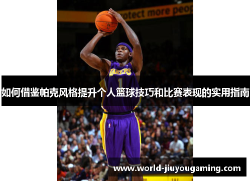 如何借鉴帕克风格提升个人篮球技巧和比赛表现的实用指南 如何借鉴帕克风格提升个人篮球技巧和比赛表现的实用指南